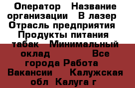 Оператор › Название организации ­ В-лазер › Отрасль предприятия ­ Продукты питания, табак › Минимальный оклад ­ 17 000 - Все города Работа » Вакансии   . Калужская обл.,Калуга г.